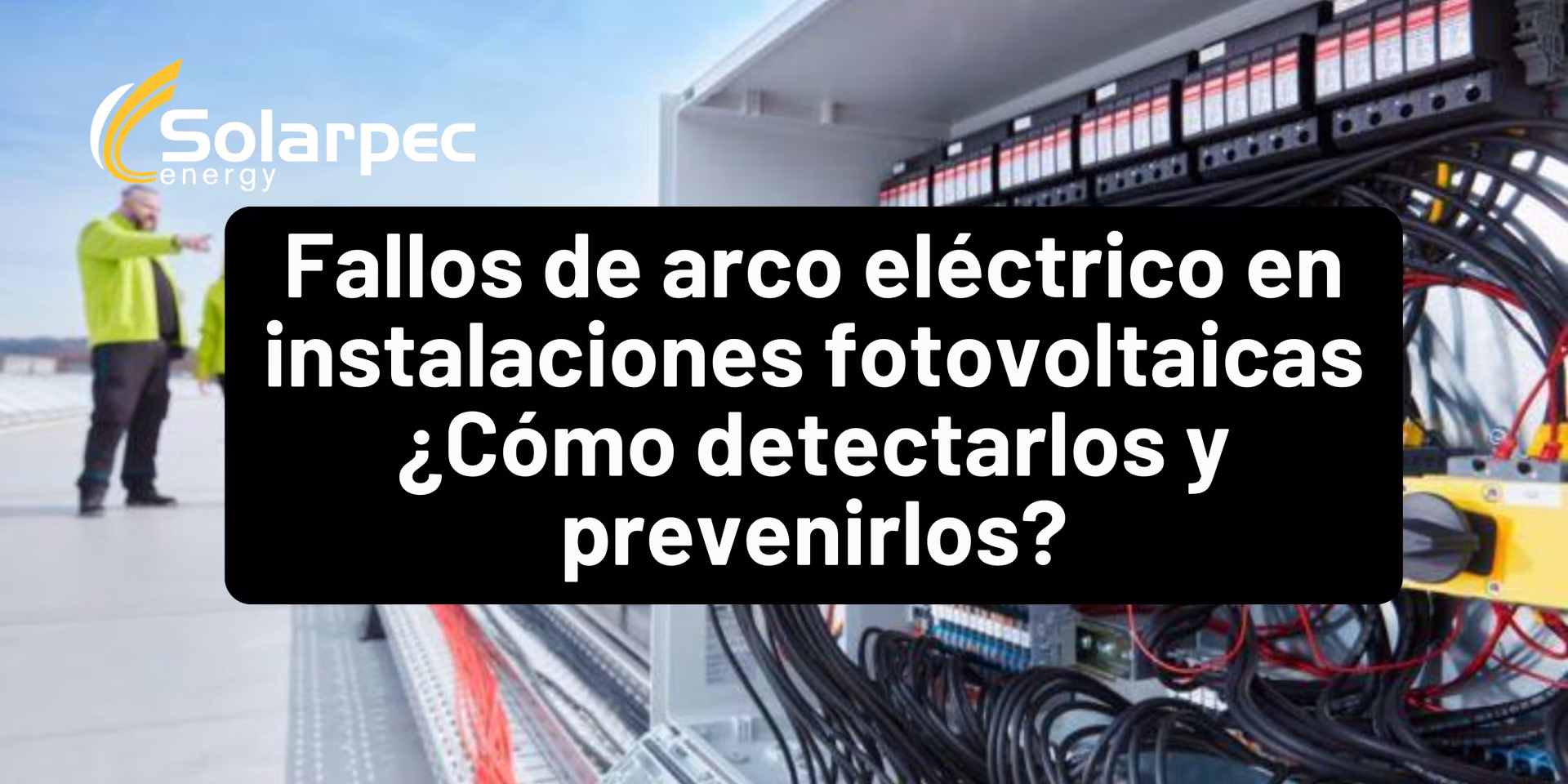 Fallos de arco eléctrico en instalaciones fotovoltaicas ¿Cómo detectarlos y prevenirlos?