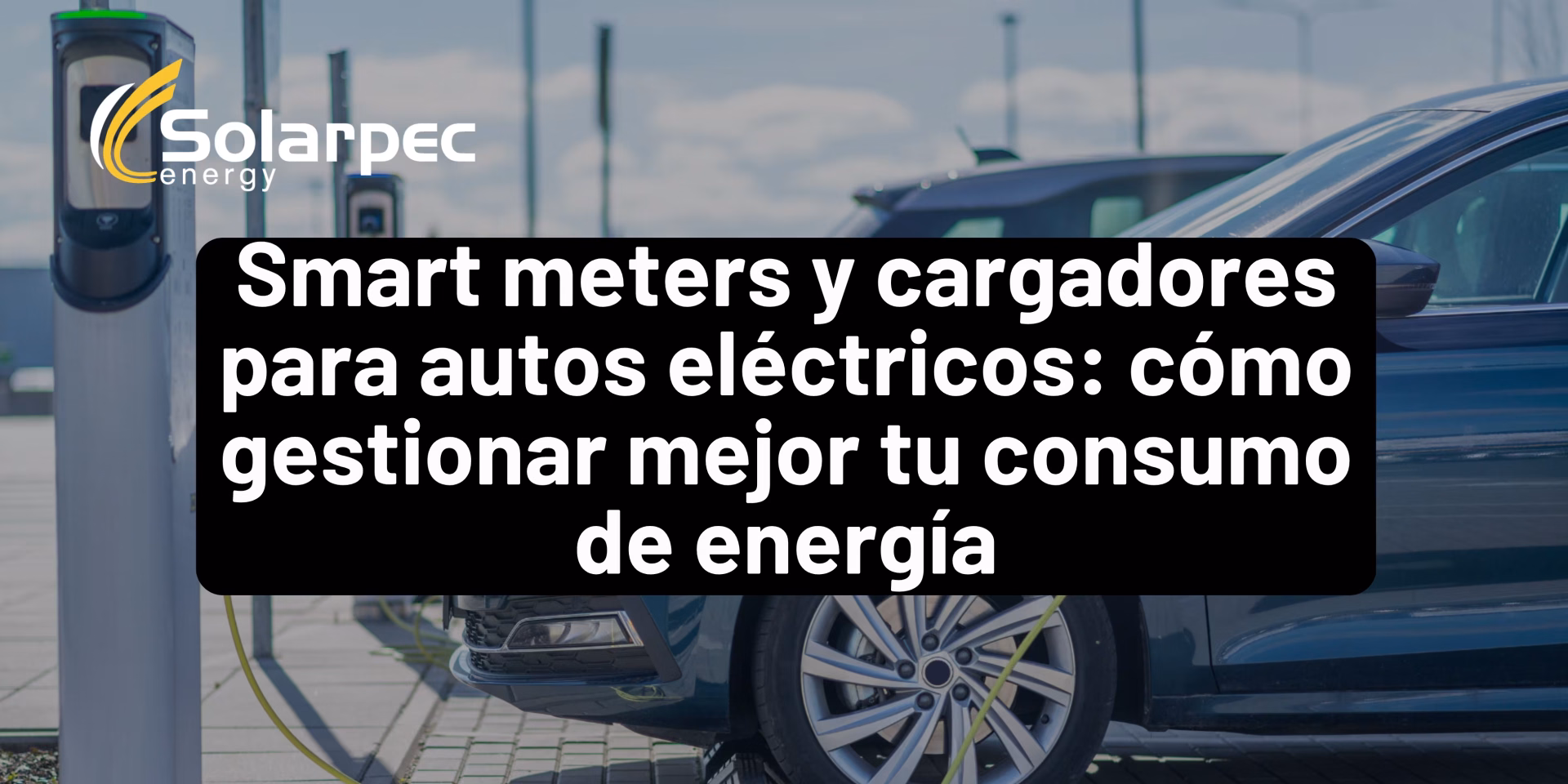 Smart meters y cargadores para autos eléctricos: cómo gestionar mejor tu consumo de energía